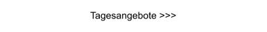 Tagesangebote >>>